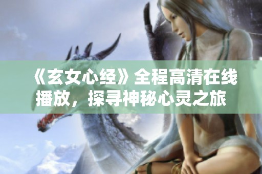 《玄女心经》全程高清在线播放，探寻神秘心灵之旅