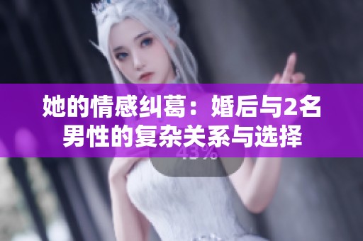 她的情感纠葛：婚后与2名男性的复杂关系与选择