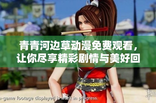 青青河边草动漫免费观看，让你尽享精彩剧情与美好回忆