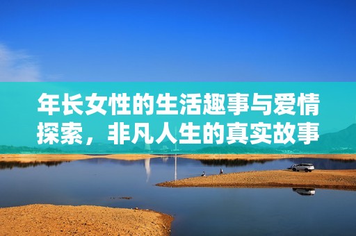 年长女性的生活趣事与爱情探索，非凡人生的真实故事