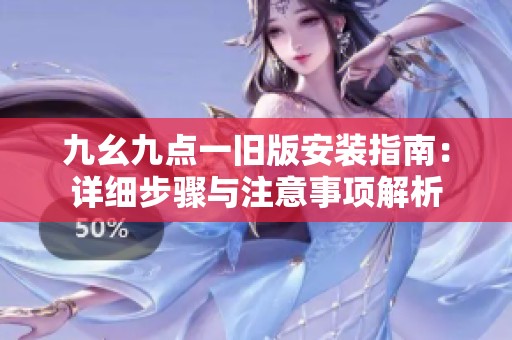 九幺九点一旧版安装指南：详细步骤与注意事项解析