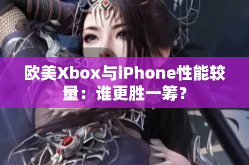 欧美Xbox与iPhone性能较量：谁更胜一筹？