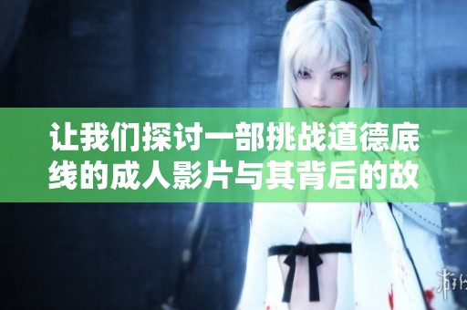 让我们探讨一部挑战道德底线的成人影片与其背后的故事
