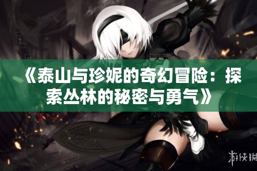 《泰山与珍妮的奇幻冒险：探索丛林的秘密与勇气》