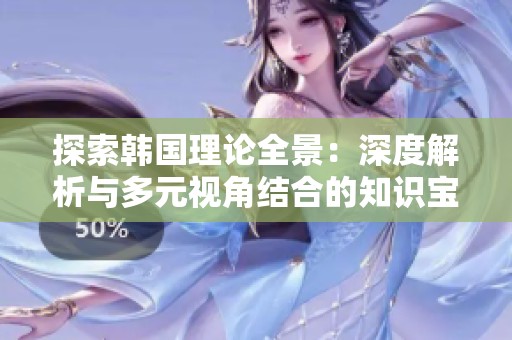 探索韩国理论全景：深度解析与多元视角结合的知识宝库