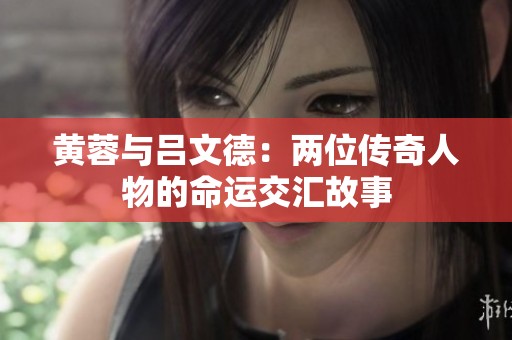黄蓉与吕文德：两位传奇人物的命运交汇故事