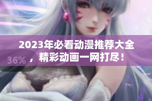 2023年必看动漫推荐大全，精彩动画一网打尽！