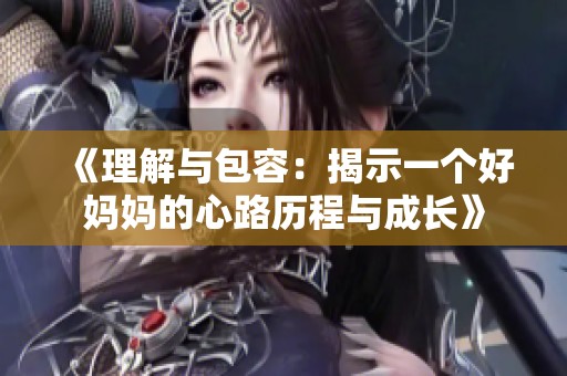 《理解与包容：揭示一个好妈妈的心路历程与成长》