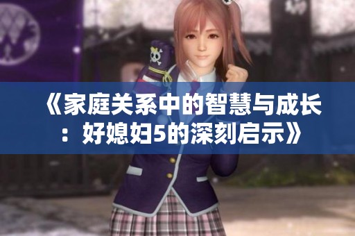 《家庭关系中的智慧与成长：好媳妇5的深刻启示》