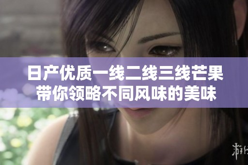 日产优质一线二线三线芒果 带你领略不同风味的美味体验