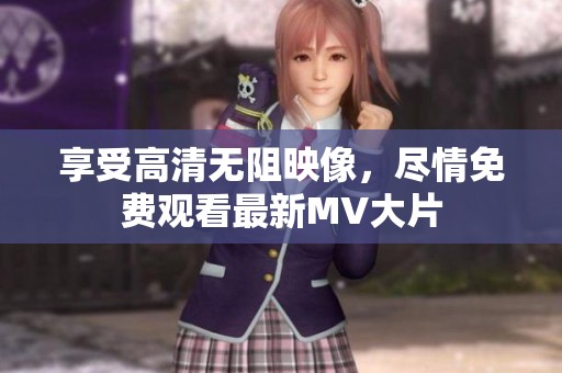 享受高清无阻映像，尽情免费观看最新MV大片