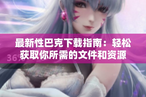 最新性巴克下载指南：轻松获取你所需的文件和资源