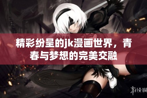 精彩纷呈的jk漫画世界，青春与梦想的完美交融
