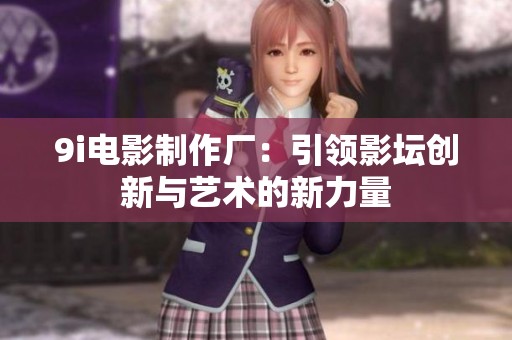 9i电影制作厂：引领影坛创新与艺术的新力量