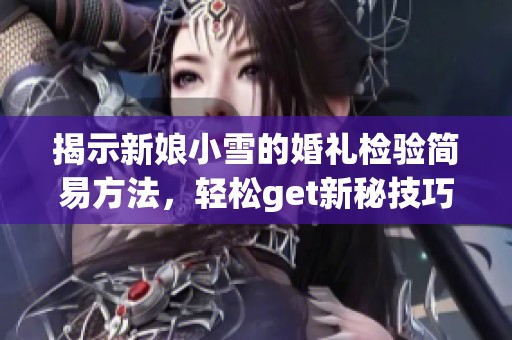 揭示新娘小雪的婚礼检验简易方法，轻松get新秘技巧