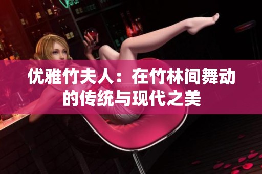 优雅竹夫人：在竹林间舞动的传统与现代之美