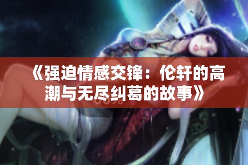 《强迫情感交锋：伦轩的高潮与无尽纠葛的故事》
