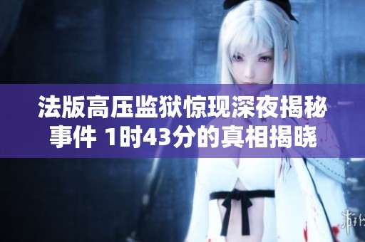 法版高压监狱惊现深夜揭秘事件 1时43分的真相揭晓