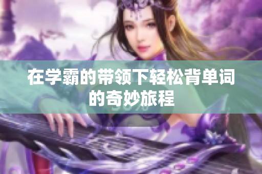 在学霸的带领下轻松背单词的奇妙旅程