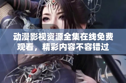 动漫影视资源全集在线免费观看，精彩内容不容错过