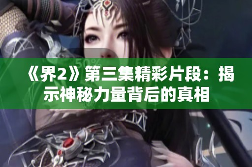 《界2》第三集精彩片段：揭示神秘力量背后的真相