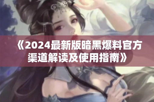 《2024最新版暗黑爆料官方渠道解读及使用指南》