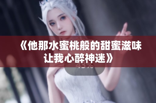 《他那水蜜桃般的甜蜜滋味让我心醉神迷》