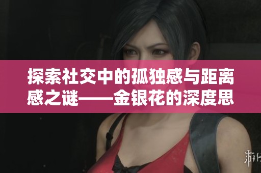 探索社交中的孤独感与距离感之谜——金银花的深度思考
