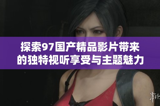 探索97国产精品影片带来的独特视听享受与主题魅力