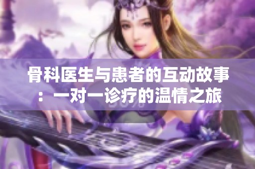 骨科医生与患者的互动故事：一对一诊疗的温情之旅