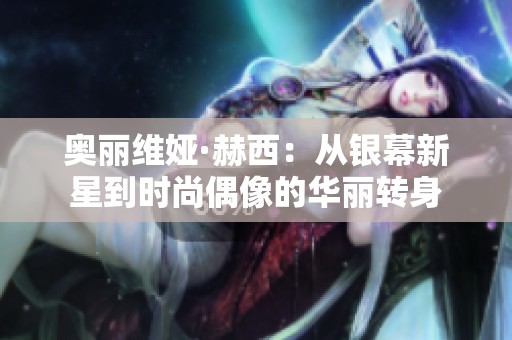 奥丽维娅·赫西：从银幕新星到时尚偶像的华丽转身