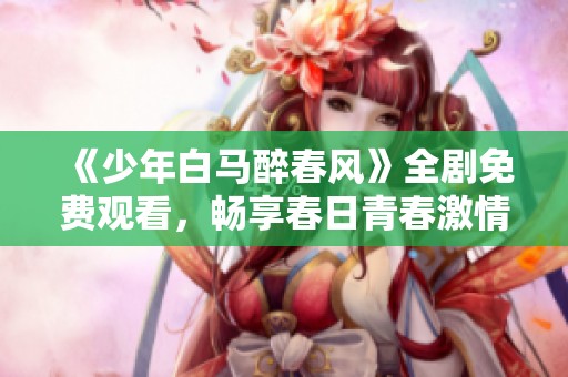 《少年白马醉春风》全剧免费观看，畅享春日青春激情方式