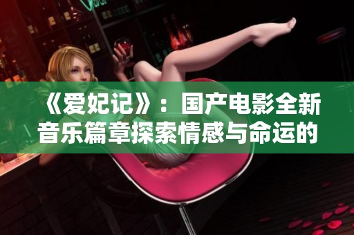 《爱妃记》：国产电影全新音乐篇章探索情感与命运的交织