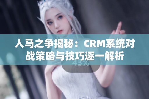 人马之争揭秘：CRM系统对战策略与技巧逐一解析