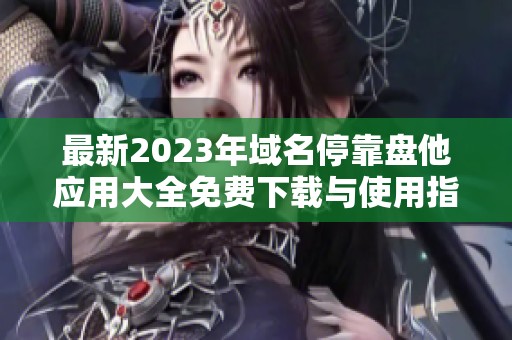 最新2023年域名停靠盘他应用大全免费下载与使用指南