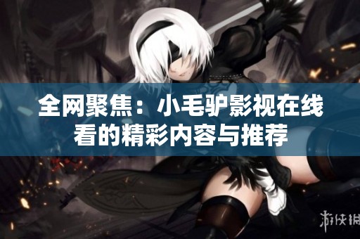 全网聚焦：小毛驴影视在线看的精彩内容与推荐