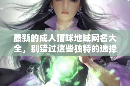 最新的成人猫咪地域网名大全，别错过这些独特的选择