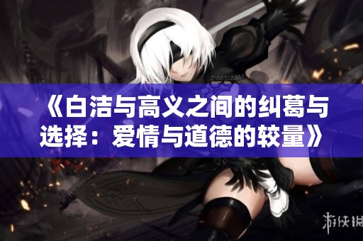 《白洁与高义之间的纠葛与选择：爱情与道德的较量》