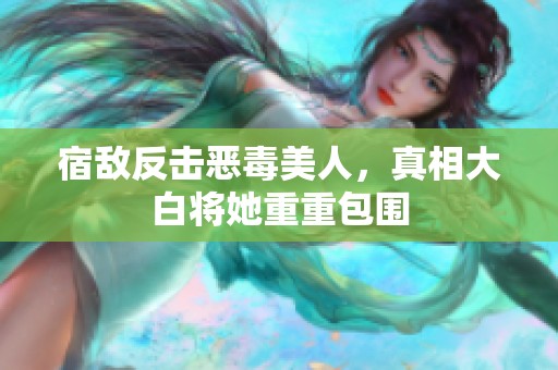 宿敌反击恶毒美人，真相大白将她重重包围