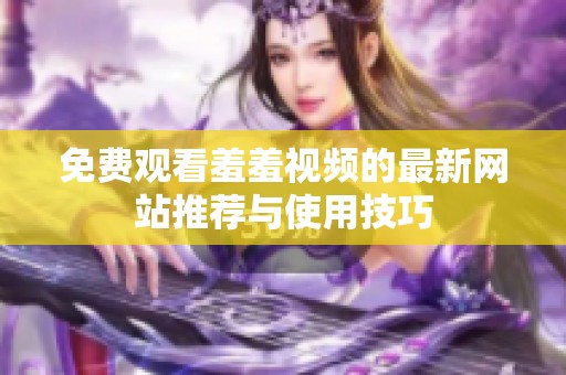 免费观看羞羞视频的最新网站推荐与使用技巧