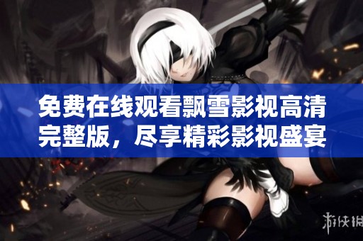 免费在线观看飘雪影视高清完整版，尽享精彩影视盛宴