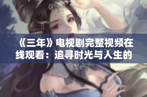 《三年》电视剧完整视频在线观看：追寻时光与人生的深刻故事