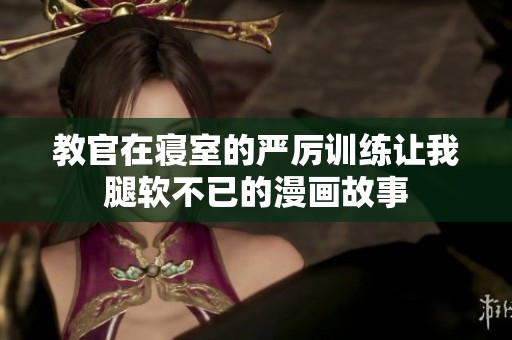 教官在寝室的严厉训练让我腿软不已的漫画故事
