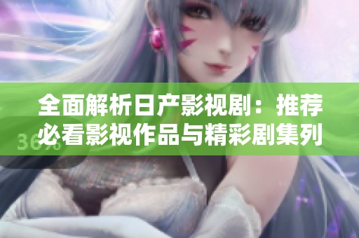 全面解析日产影视剧：推荐必看影视作品与精彩剧集列表