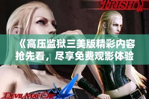 《高压监狱三美版精彩内容抢先看，尽享免费观影体验》