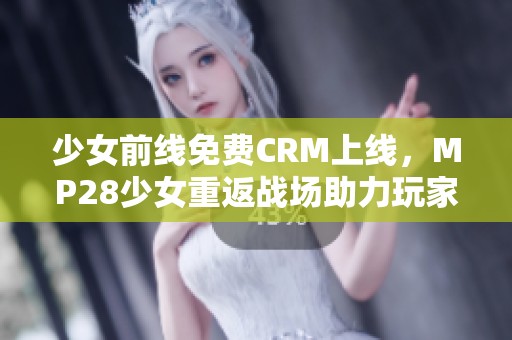 少女前线免费CRM上线，MP28少女重返战场助力玩家体验