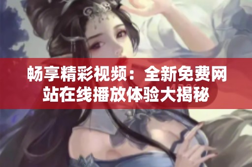 畅享精彩视频：全新免费网站在线播放体验大揭秘