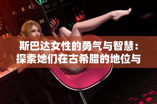 斯巴达女性的勇气与智慧：探索她们在古希腊的地位与影响