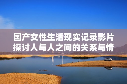 国产女性生活现实记录影片探讨人与人之间的关系与情感
