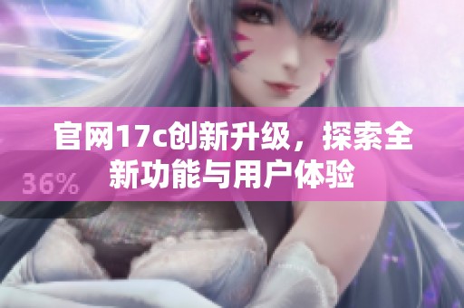 官网17c创新升级，探索全新功能与用户体验